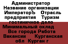 Администратор › Название организации ­ ИмператорЪ › Отрасль предприятия ­ Туризм, гостиничное дело › Минимальный оклад ­ 1 - Все города Работа » Вакансии   . Курганская обл.,Курган г.